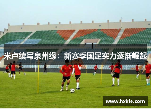 米卢续写泉州缘：新赛季国足实力逐渐崛起