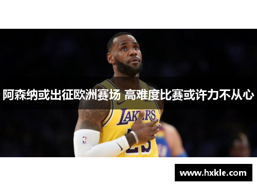 阿森纳或出征欧洲赛场 高难度比赛或许力不从心