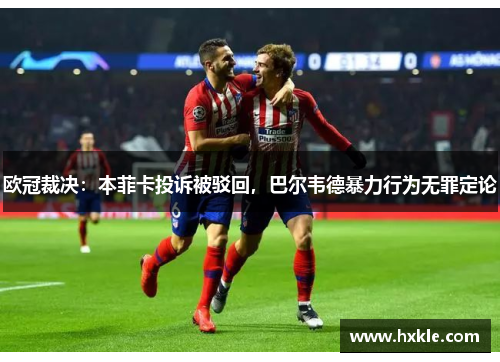 欧冠裁决：本菲卡投诉被驳回，巴尔韦德暴力行为无罪定论